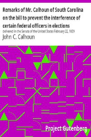 [Gutenberg 740] • Remarks of Mr. Calhoun of South Carolina on the bill to prevent the interference of certain federal officers in elections: delivered in the Senate of the United States February 22, 1839